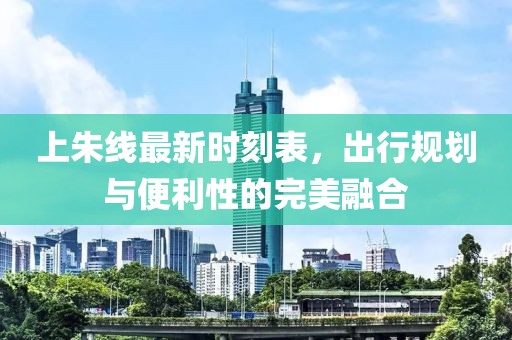 上朱线最新时刻表，出行规划与便利性的完美融合
