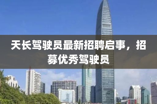 天长驾驶员最新招聘启事，招募优秀驾驶员