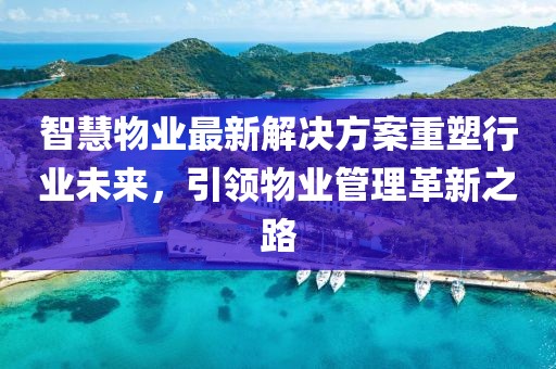 智慧物业最新解决方案重塑行业未来，引领物业管理革新之路
