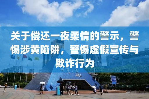 关于偿还一夜柔情的警示，警惕涉黄陷阱，警惕虚假宣传与欺诈行为