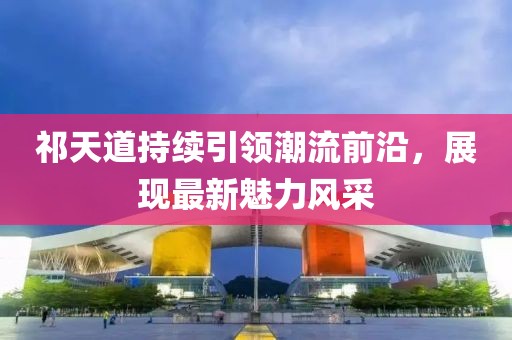 祁天道持续引领潮流前沿，展现最新魅力风采
