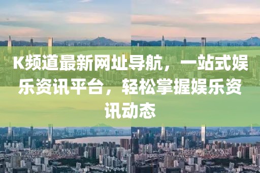 K频道最新网址导航，一站式娱乐资讯平台，轻松掌握娱乐资讯动态