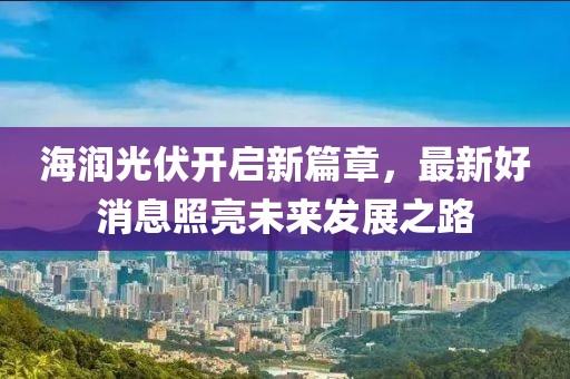 海润光伏开启新篇章，最新好消息照亮未来发展之路