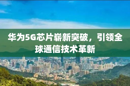 华为5G芯片崭新突破，引领全球通信技术革新