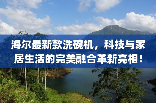 海尔最新款洗碗机，科技与家居生活的完美融合革新亮相！