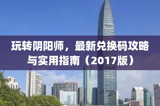 玩转阴阳师，最新兑换码攻略与实用指南（2017版）