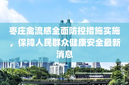 枣庄禽流感全面防控措施实施，保障人民群众健康安全最新消息