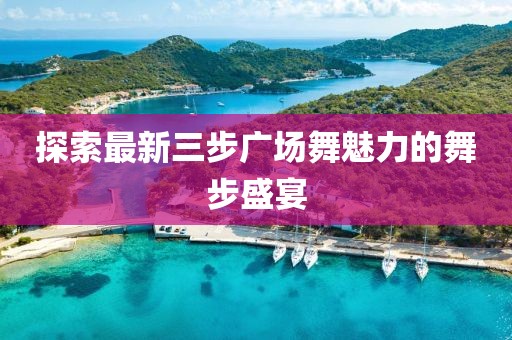 探索最新三步广场舞魅力的舞步盛宴