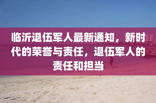 临沂退伍军人最新通知，新时代的荣誉与责任，退伍军人的责任和担当