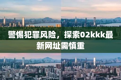 警惕犯罪风险，探索02kkk最新网址需慎重