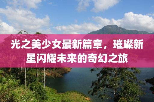光之美少女最新篇章，璀璨新星闪耀未来的奇幻之旅