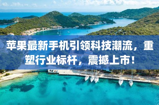 苹果最新手机引领科技潮流，重塑行业标杆，震撼上市！