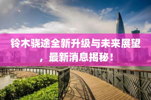 铃木骁途全新升级与未来展望，最新消息揭秘！