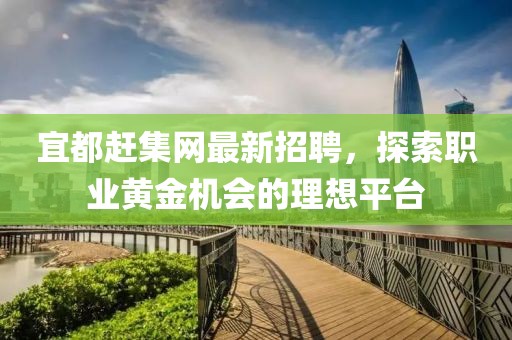 宜都赶集网最新招聘，探索职业黄金机会的理想平台