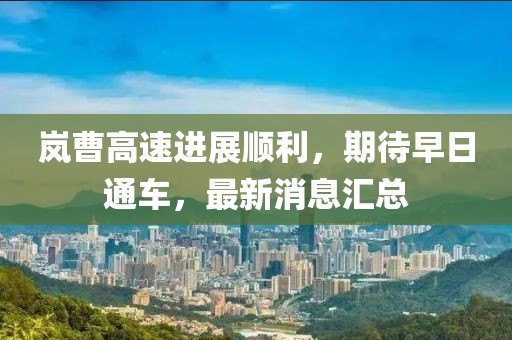 岚曹高速进展顺利，期待早日通车，最新消息汇总