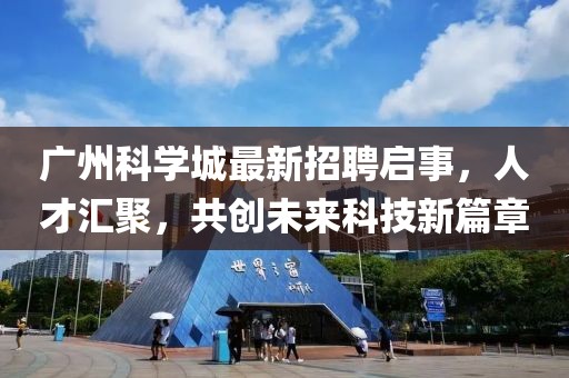 广州科学城最新招聘启事，人才汇聚，共创未来科技新篇章