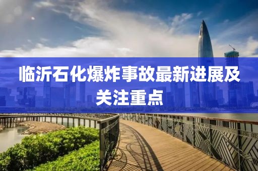 临沂石化爆炸事故最新进展及关注重点