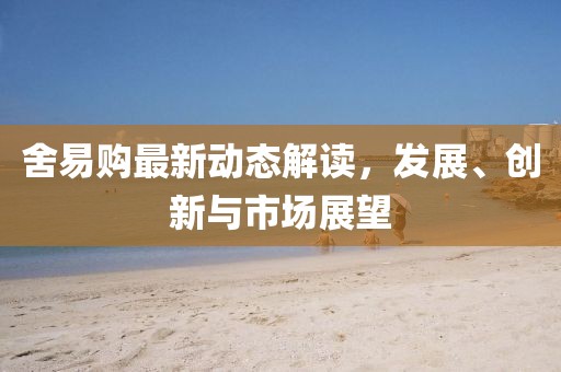 舍易购最新动态解读，发展、创新与市场展望