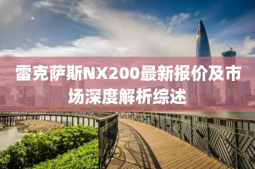 雷克萨斯NX200最新报价及市场深度解析综述
