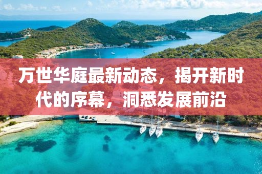 万世华庭最新动态，揭开新时代的序幕，洞悉发展前沿