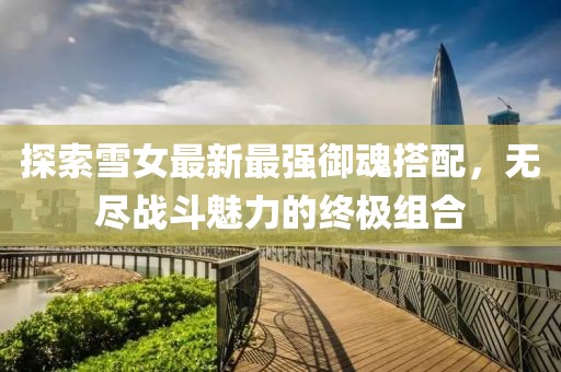 探索雪女最新最强御魂搭配，无尽战斗魅力的终极组合
