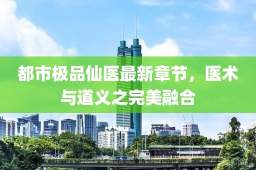 都市极品仙医最新章节，医术与道义之完美融合