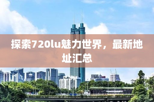 探索720lu魅力世界，最新地址汇总