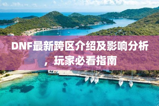 DNF最新跨区介绍及影响分析，玩家必看指南