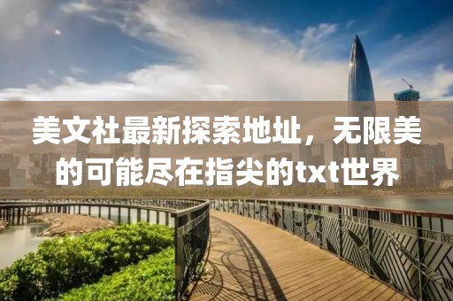 美文社最新探索地址，无限美的可能尽在指尖的txt世界