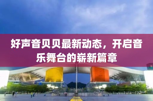 好声音贝贝最新动态，开启音乐舞台的崭新篇章