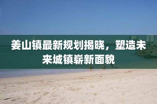 姜山镇最新规划揭晓，塑造未来城镇崭新面貌