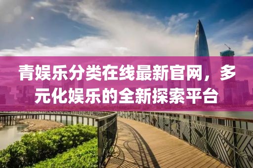 青娱乐分类在线最新官网，多元化娱乐的全新探索平台