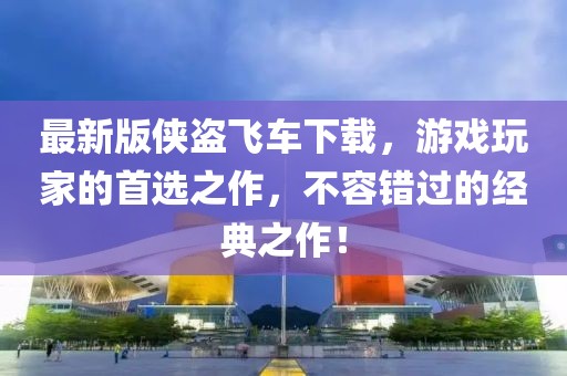 最新版侠盗飞车下载，游戏玩家的首选之作，不容错过的经典之作！