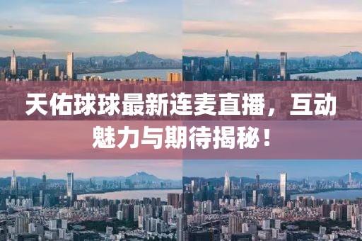 天佑球球最新连麦直播，互动魅力与期待揭秘！