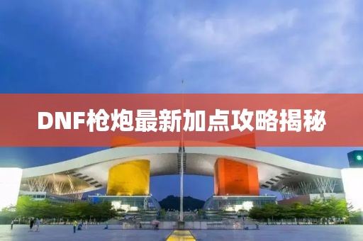 DNF枪炮最新加点攻略揭秘