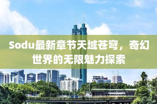 Sodu最新章节天域苍穹，奇幻世界的无限魅力探索