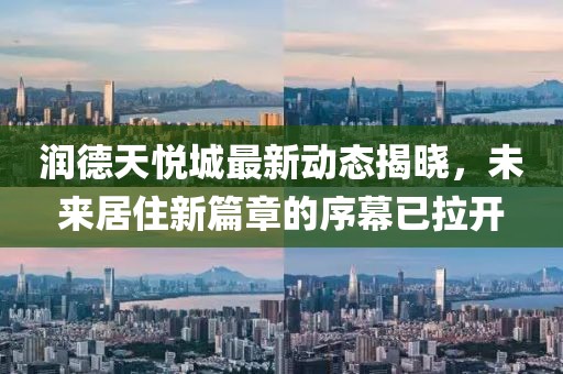 润德天悦城最新动态揭晓，未来居住新篇章的序幕已拉开
