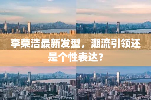 李荣浩最新发型，潮流引领还是个性表达？
