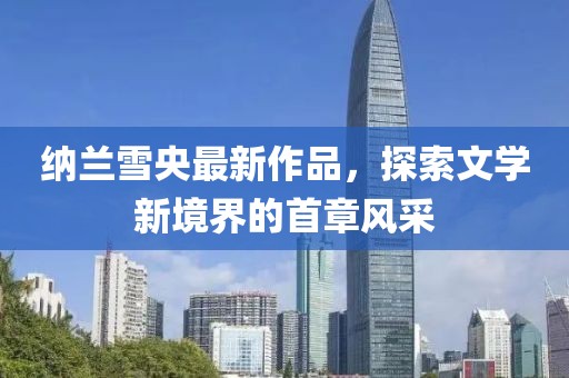 纳兰雪央最新作品，探索文学新境界的首章风采