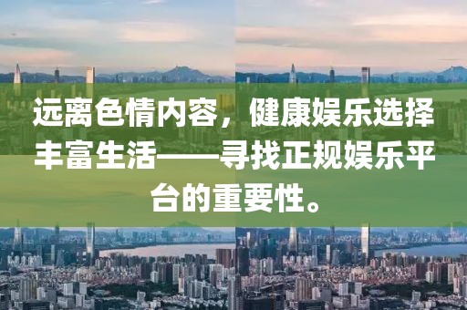 远离色情内容，健康娱乐选择丰富生活——寻找正规娱乐平台的重要性。