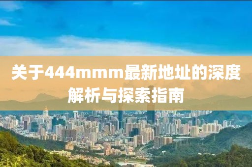 关于444mmm最新地址的深度解析与探索指南