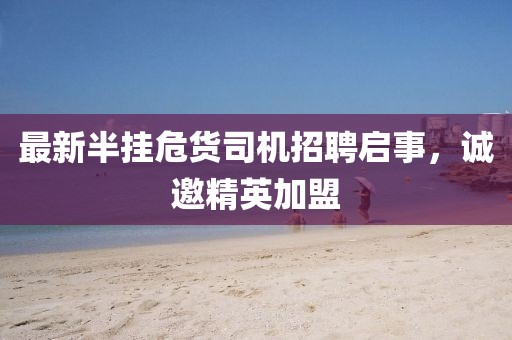 最新半挂危货司机招聘启事，诚邀精英加盟
