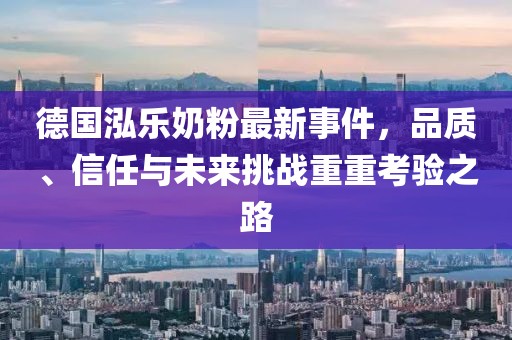 德国泓乐奶粉最新事件，品质、信任与未来挑战重重考验之路