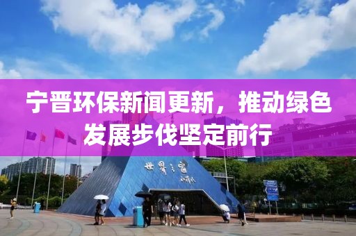 宁晋环保新闻更新，推动绿色发展步伐坚定前行