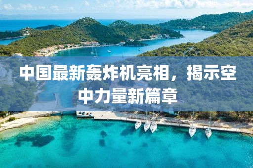中国最新轰炸机亮相，揭示空中力量新篇章