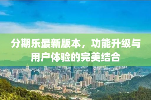 分期乐最新版本，功能升级与用户体验的完美结合