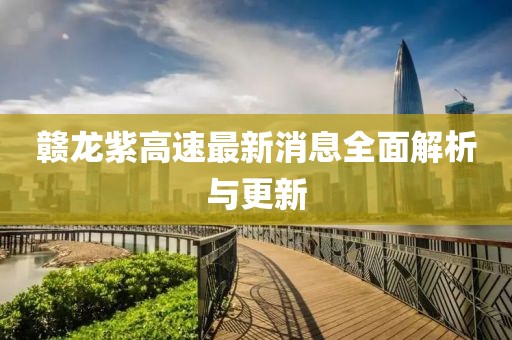 赣龙紫高速最新消息全面解析与更新
