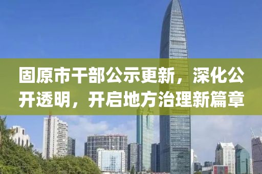 固原市干部公示更新，深化公开透明，开启地方治理新篇章