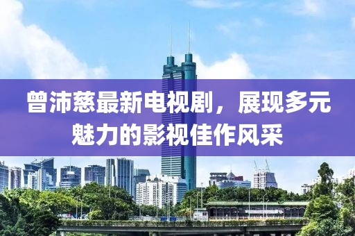 曾沛慈最新电视剧，展现多元魅力的影视佳作风采