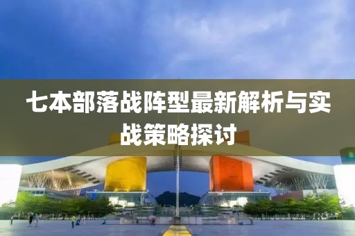 七本部落战阵型最新解析与实战策略探讨